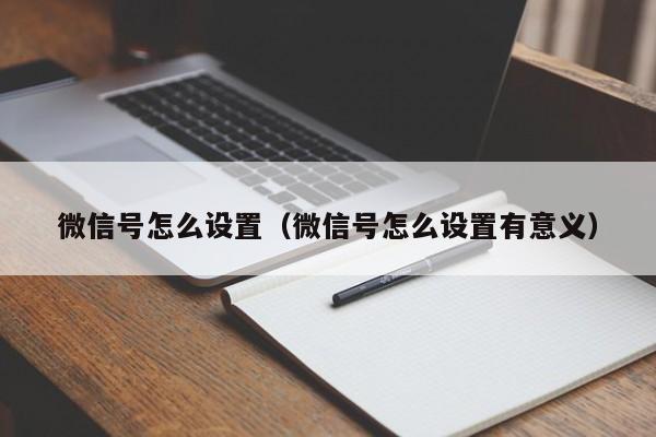 微信号怎么设置（微信号怎么设置有意义）