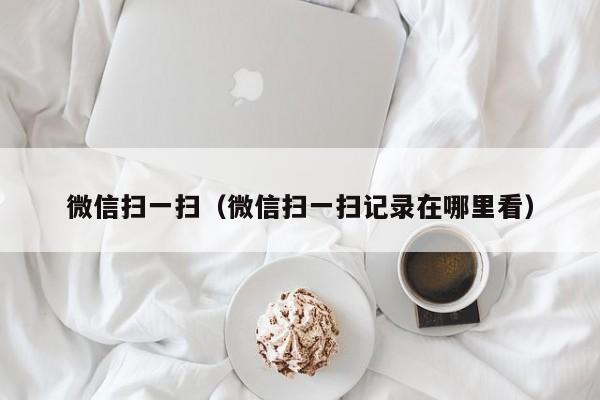 微信扫一扫（微信扫一扫记录在哪里看）