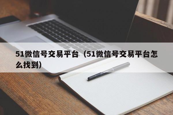 51微信号交易平台（51微信号交易平台怎么找到）