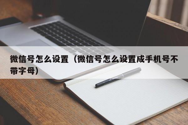 微信号怎么设置（微信号怎么设置成手机号不带字母）