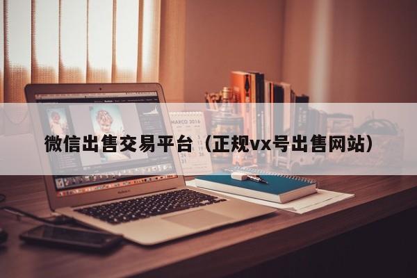微信出售交易平台（正规vx号出售网站）