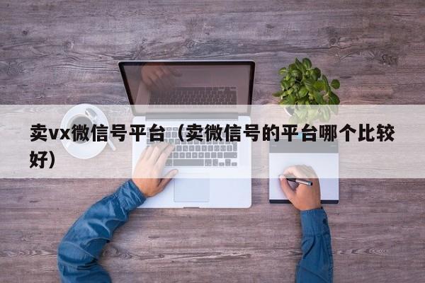 卖vx微信号平台（卖微信号的平台哪个比较好）