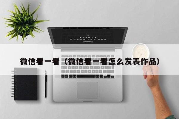 微信看一看（微信看一看怎么发表作品）