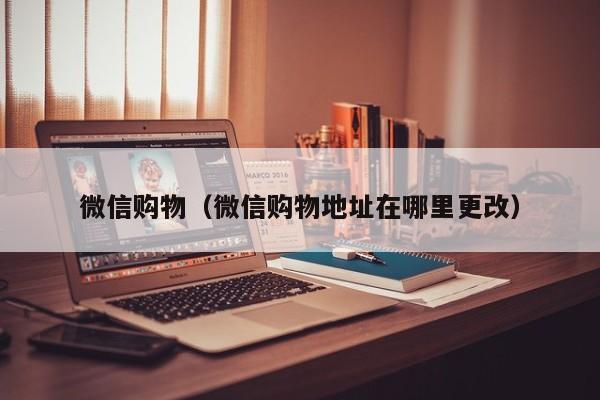 微信购物（微信购物地址在哪里更改）