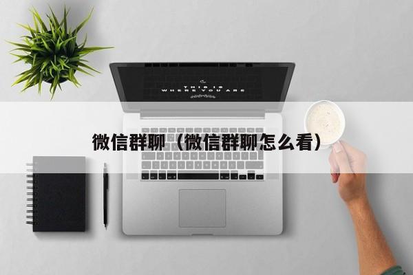 微信群聊（微信群聊怎么看）