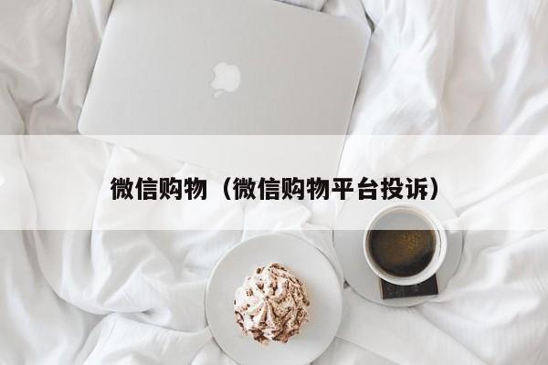 微信购物（微信购物平台投诉）