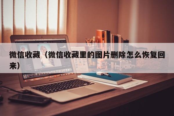 微信收藏（微信收藏里的图片删除怎么恢复回来）