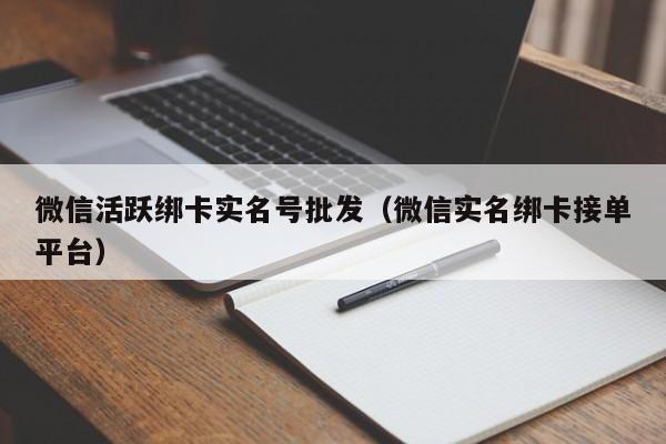 微信活跃绑卡实名号批发（微信实名绑卡接单平台）