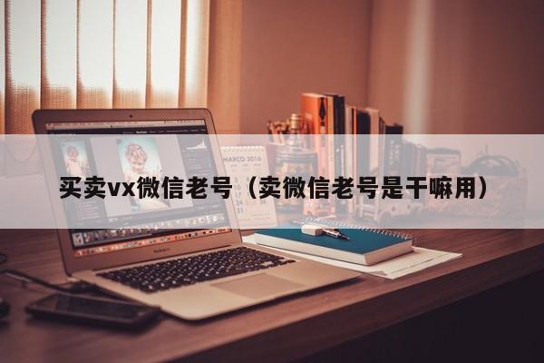 买卖vx微信老号（卖微信老号是干嘛用）