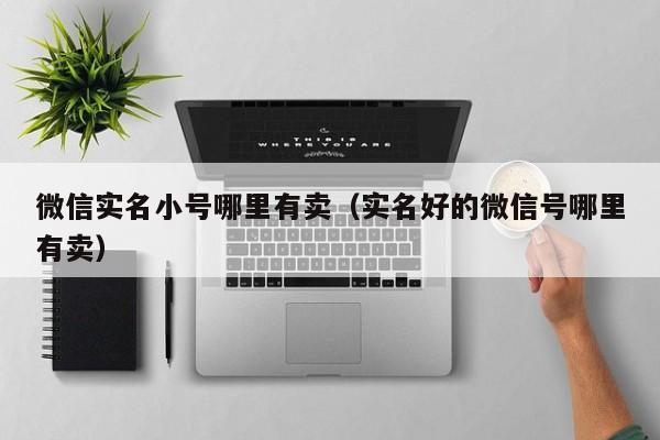 微信实名小号哪里有卖（实名好的微信号哪里有卖）