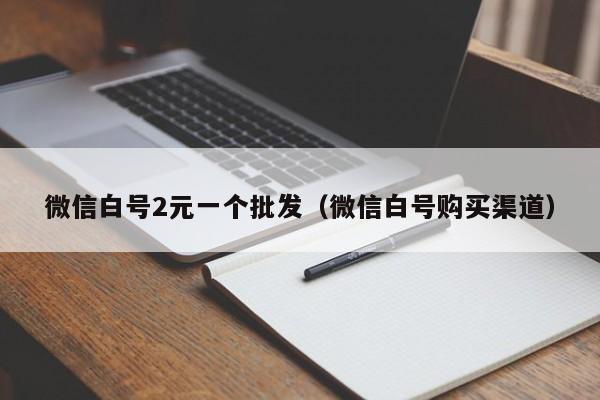 微信白号2元一个批发（微信白号购买渠道）