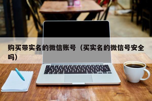 购买带实名的微信账号（买实名的微信号安全吗）