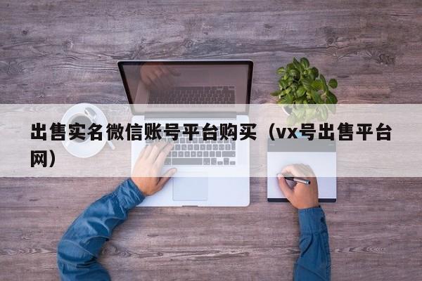 出售实名微信账号平台购买（vx号出售平台网）